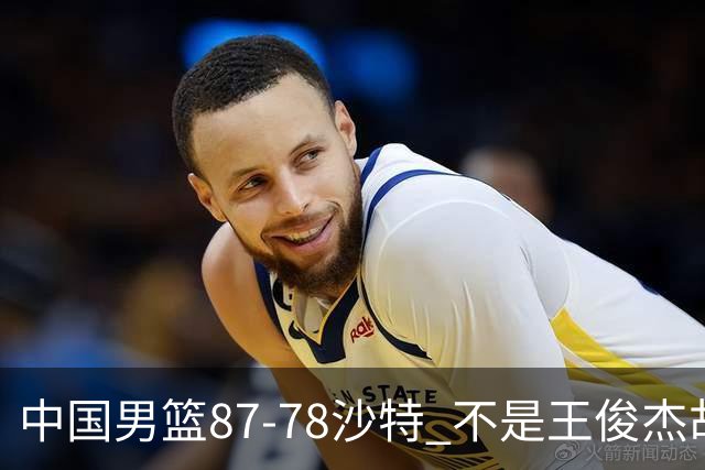 中国男篮87-78沙特 不是王俊杰胡金秋 他才是全场最佳 30+7带队起飞