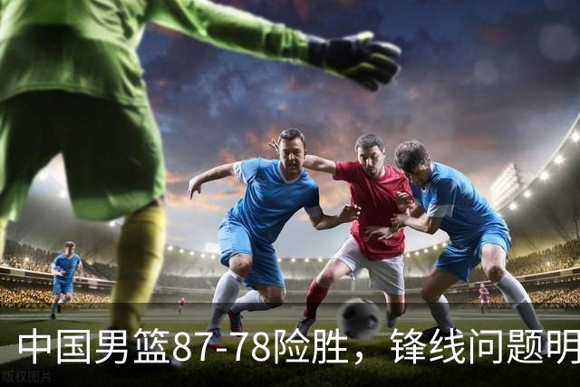 中国男篮87-78险胜，锋线问题明显，四球员状态不佳，廖三宁是最大功臣